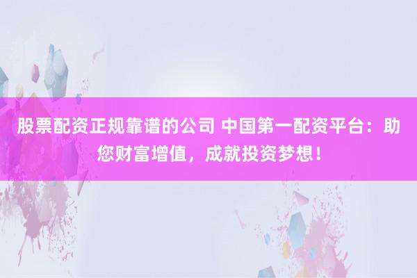 股票配资正规靠谱的公司 中国第一配资平台：助您财富增值，成就投资梦想！