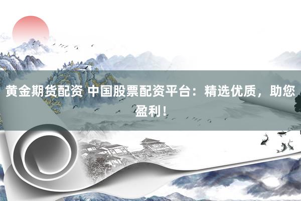 黄金期货配资 中国股票配资平台：精选优质，助您盈利！