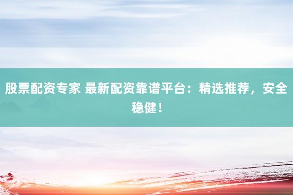 股票配资专家 最新配资靠谱平台：精选推荐，安全稳健！