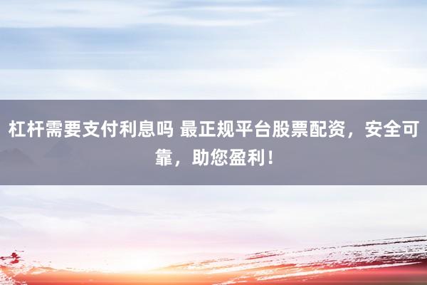 杠杆需要支付利息吗 最正规平台股票配资，安全可靠，助您盈利！