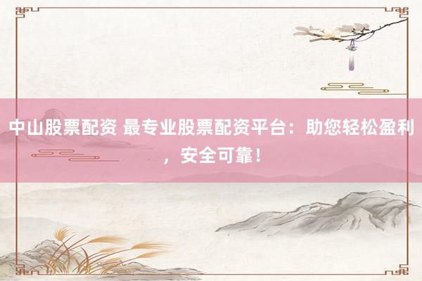 中山股票配资 最专业股票配资平台：助您轻松盈利，安全可靠！
