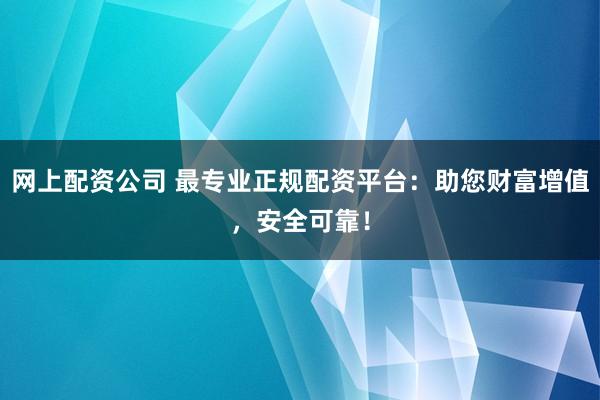网上配资公司 最专业正规配资平台：助您财富增值，安全可靠！