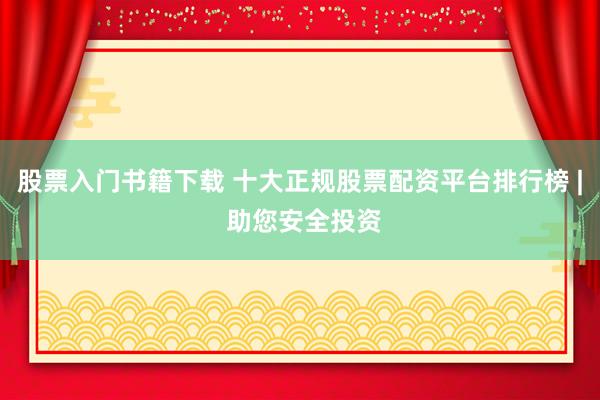 股票入门书籍下载 十大正规股票配资平台排行榜 | 助您安全投资