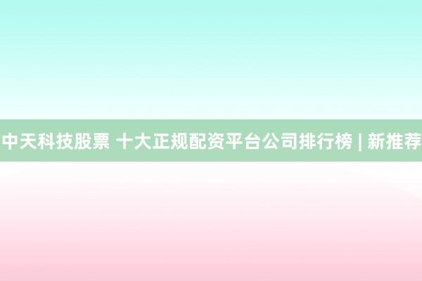 中天科技股票 十大正规配资平台公司排行榜 | 新推荐