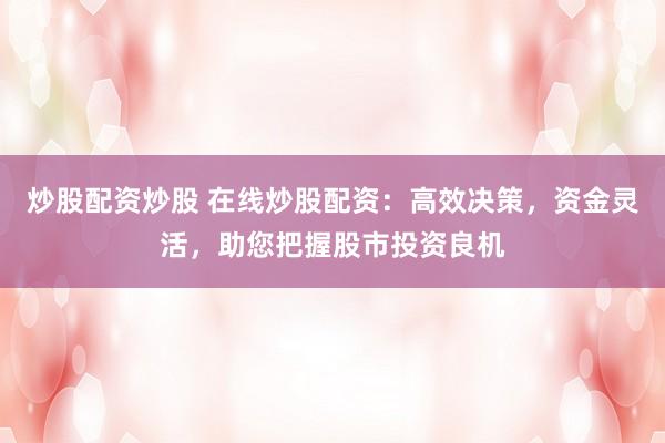 炒股配资炒股 在线炒股配资：高效决策，资金灵活，助您把握股市投资良机
