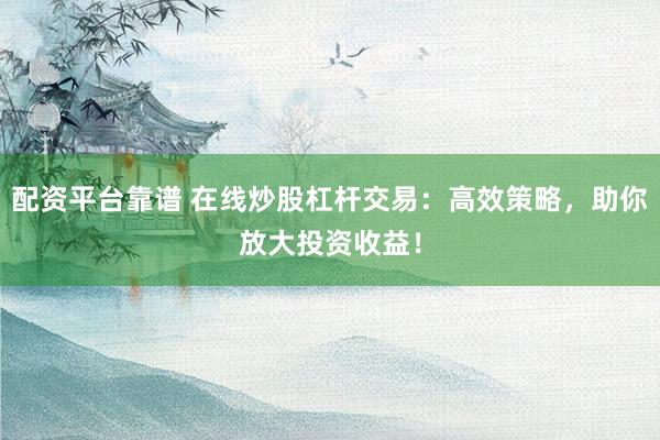配资平台靠谱 在线炒股杠杆交易：高效策略，助你放大投资收益！