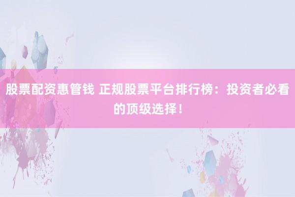 股票配资惠管钱 正规股票平台排行榜：投资者必看的顶级选择！