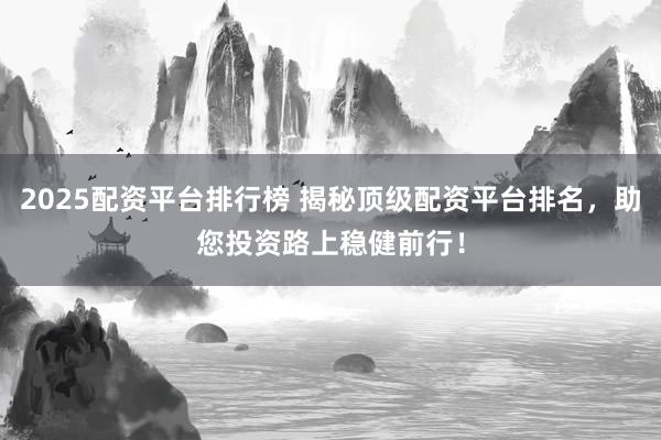 2025配资平台排行榜 揭秘顶级配资平台排名，助您投资路上稳健前行！