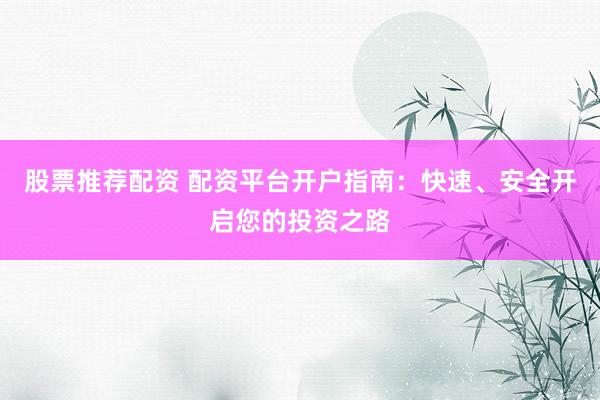 股票推荐配资 配资平台开户指南：快速、安全开启您的投资之路