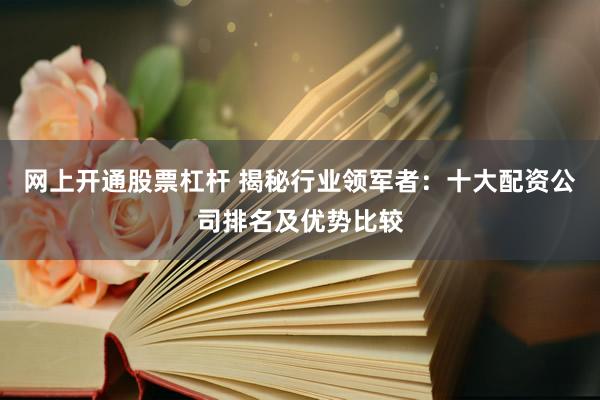 网上开通股票杠杆 揭秘行业领军者：十大配资公司排名及优势比较