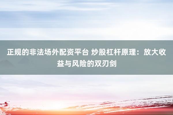 正规的非法场外配资平台 炒股杠杆原理：放大收益与风险的双刃剑