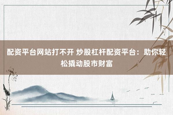 配资平台网站打不开 炒股杠杆配资平台：助你轻松撬动股市财富