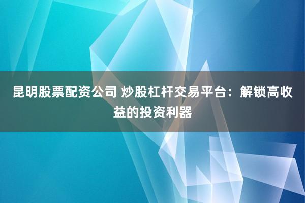 昆明股票配资公司 炒股杠杆交易平台：解锁高收益的投资利器