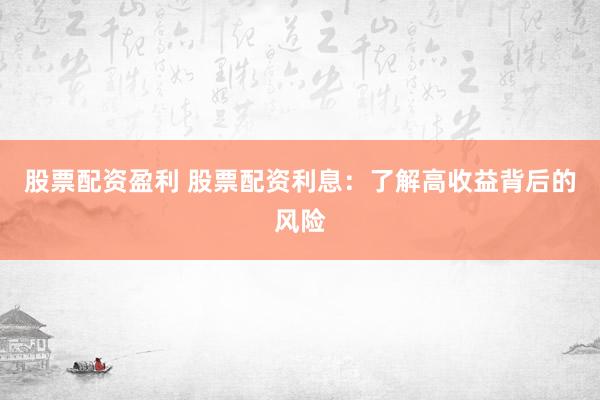 股票配资盈利 股票配资利息：了解高收益背后的风险