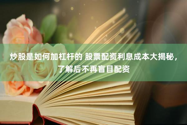 炒股是如何加杠杆的 股票配资利息成本大揭秘，了解后不再盲目配资