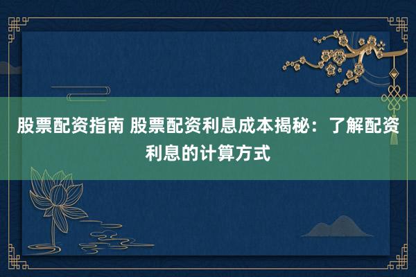 股票配资指南 股票配资利息成本揭秘：了解配资利息的计算方式