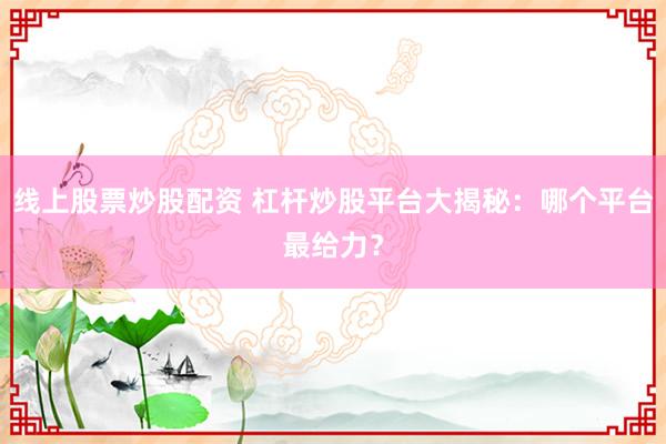 线上股票炒股配资 杠杆炒股平台大揭秘：哪个平台最给力？