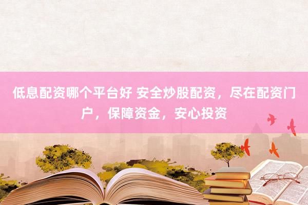 低息配资哪个平台好 安全炒股配资，尽在配资门户，保障资金，安心投资