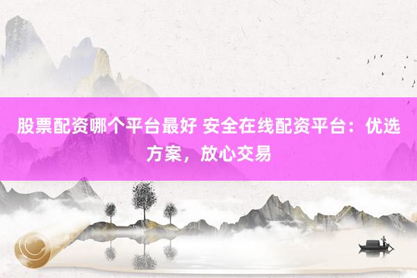 股票配资哪个平台最好 安全在线配资平台：优选方案，放心交易