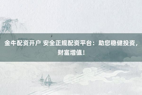 金牛配资开户 安全正规配资平台：助您稳健投资，财富增值！