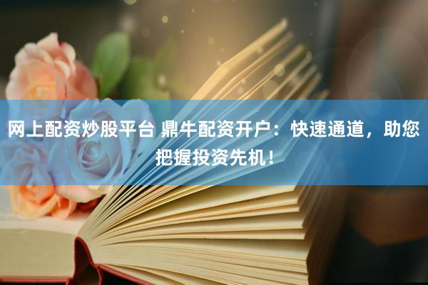网上配资炒股平台 鼎牛配资开户：快速通道，助您把握投资先机！