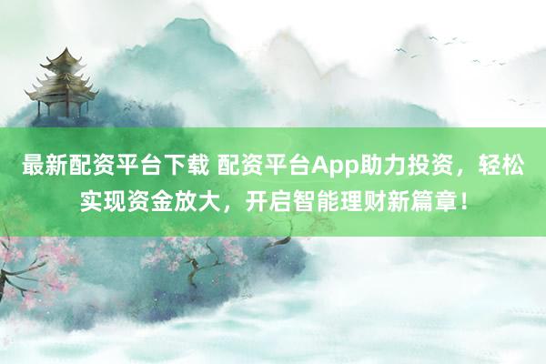 最新配资平台下载 配资平台App助力投资，轻松实现资金放大，开启智能理财新篇章！