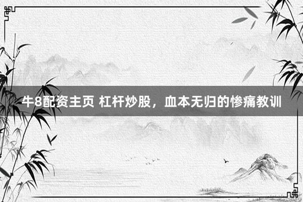 牛8配资主页 杠杆炒股，血本无归的惨痛教训