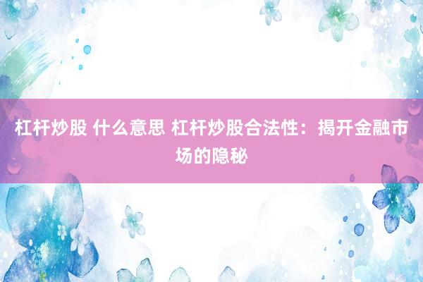 杠杆炒股 什么意思 杠杆炒股合法性：揭开金融市场的隐秘