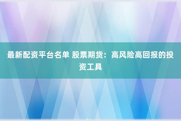 最新配资平台名单 股票期货：高风险高回报的投资工具