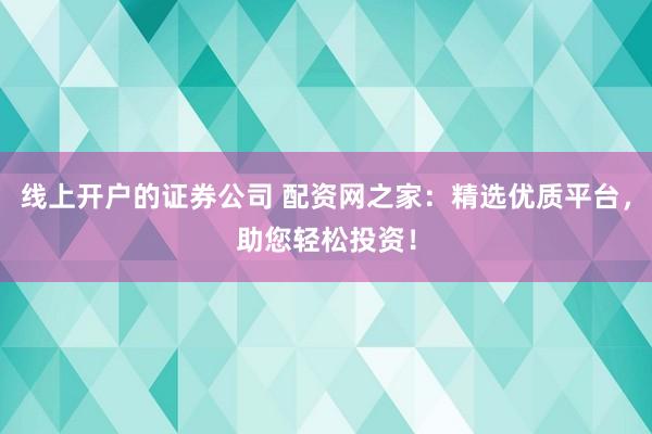 线上开户的证券公司 配资网之家：精选优质平台，助您轻松投资！