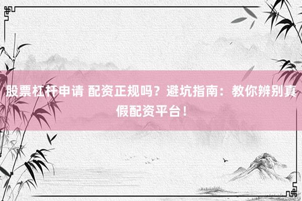 股票杠杆申请 配资正规吗？避坑指南：教你辨别真假配资平台！