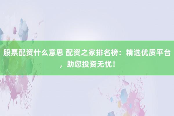 股票配资什么意思 配资之家排名榜：精选优质平台，助您投资无忧！
