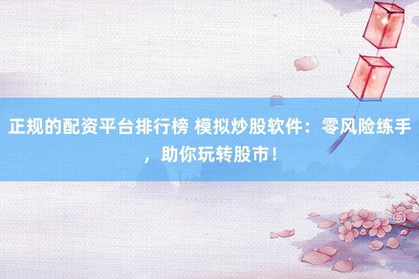 正规的配资平台排行榜 模拟炒股软件：零风险练手，助你玩转股市！