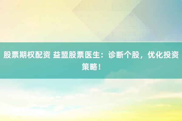 股票期权配资 益盟股票医生：诊断个股，优化投资策略！