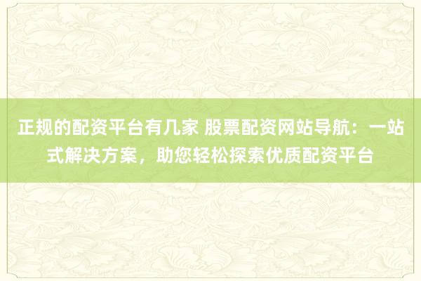 正规的配资平台有几家 股票配资网站导航：一站式解决方案，助您轻松探索优质配资平台