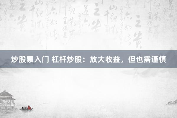 炒股票入门 杠杆炒股：放大收益，但也需谨慎