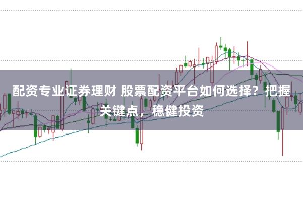 配资专业证券理财 股票配资平台如何选择？把握关键点，稳健投资