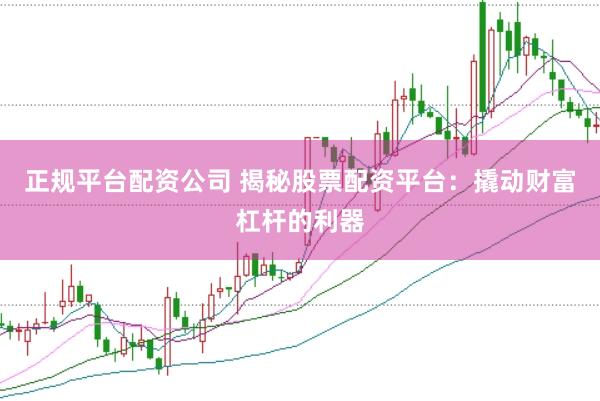 正规平台配资公司 揭秘股票配资平台：撬动财富杠杆的利器