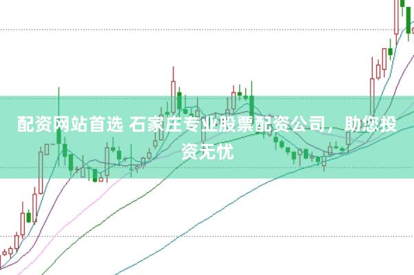 配资网站首选 石家庄专业股票配资公司，助您投资无忧