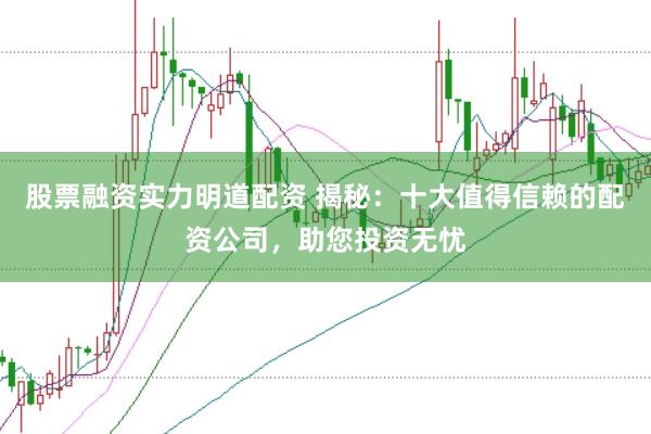 股票融资实力明道配资 揭秘：十大值得信赖的配资公司，助您投资无忧