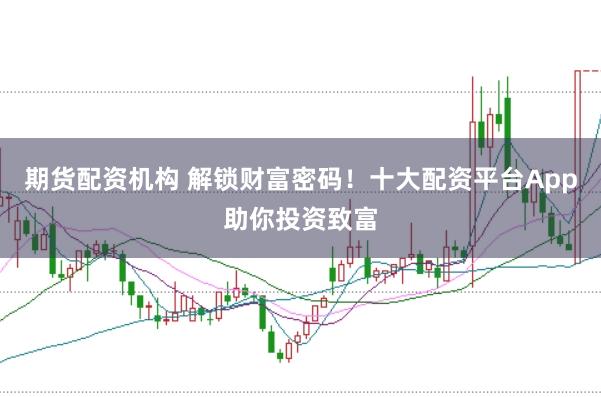 期货配资机构 解锁财富密码！十大配资平台App助你投资致富