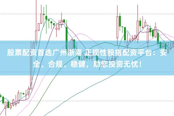 股票配资首选广州浙嘉 正规性股指配资平台：安全、合规、稳健，助您投资无忧！