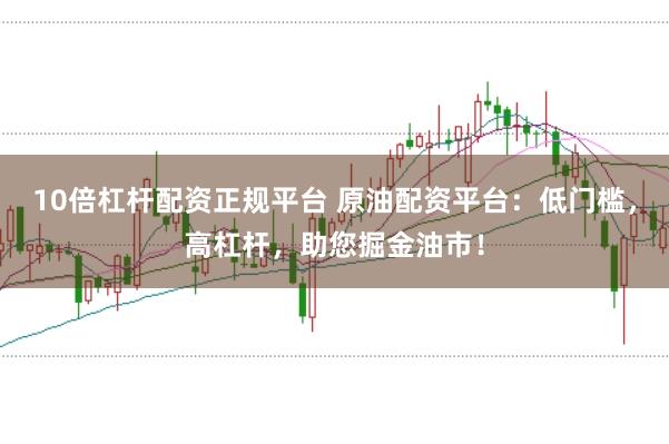 10倍杠杆配资正规平台 原油配资平台：低门槛，高杠杆，助您掘金油市！