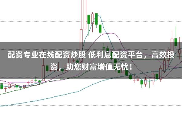 配资专业在线配资炒股 低利息配资平台，高效投资，助您财富增值无忧！