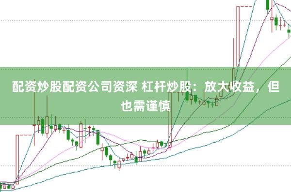 配资炒股配资公司资深 杠杆炒股：放大收益，但也需谨慎