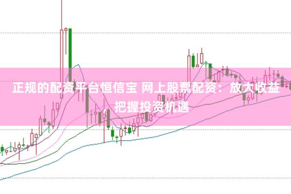 正规的配资平台恒信宝 网上股票配资：放大收益，把握投资机遇