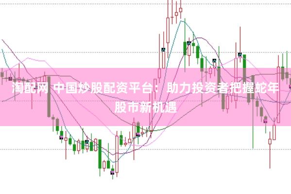 淘配网 中国炒股配资平台：助力投资者把握蛇年股市新机遇