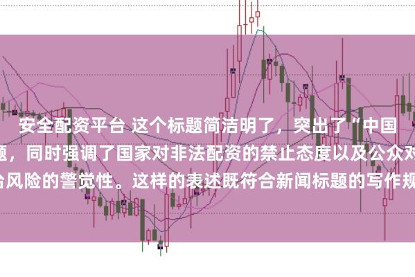 安全配资平台 这个标题简洁明了，突出了“中国非法配资平台”这一主题，同时强调了国家对非法配资的禁止态度以及公众对平台风险的警觉性。这样的表述既符合新闻标题的写作规范，也能有效吸引读者的注意。