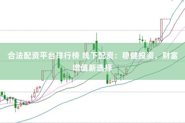 合法配资平台排行榜 线下配资：稳健投资，财富增值新选择
