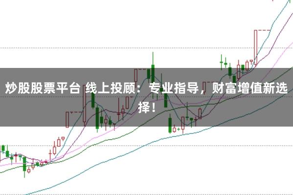 炒股股票平台 线上投顾：专业指导，财富增值新选择！
